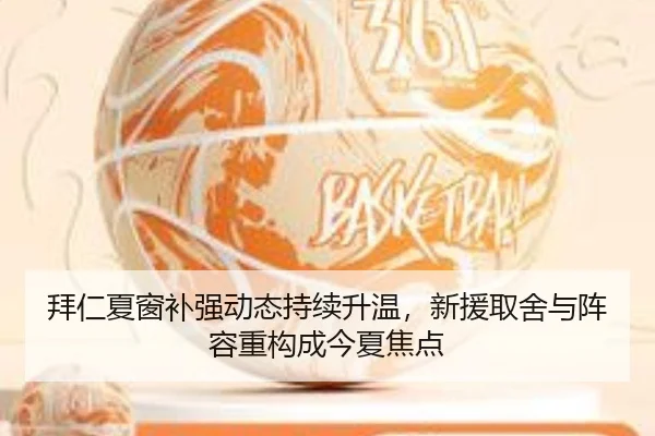 拜仁夏窗补强动态持续升温，新援取舍与阵容重构成今夏焦点